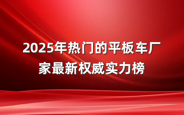 2025年热门的平板车厂家最新权威实力榜