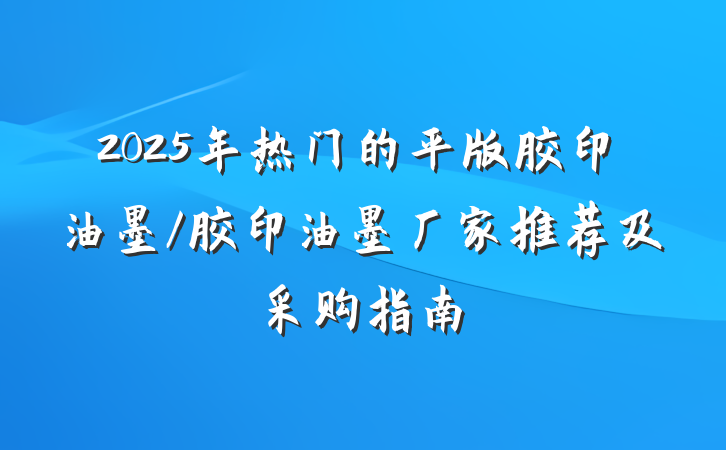 2025年热门的平版胶印油墨/胶印油墨厂家推荐及采购指南