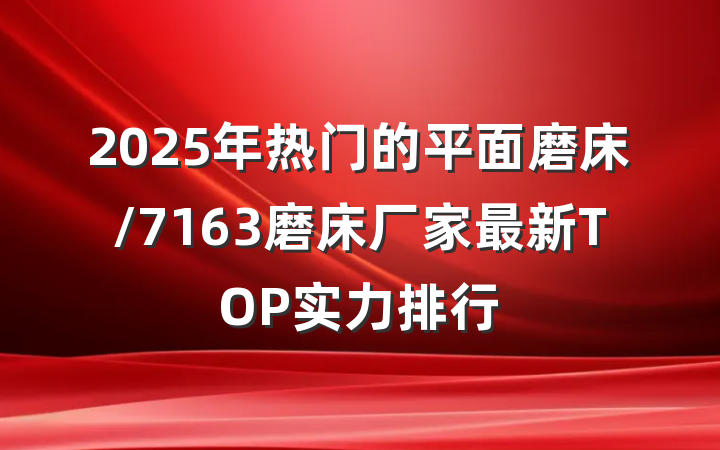 2025年热门的平面磨床/7163磨床厂家最新TOP实力排行