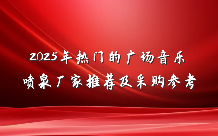 2025年热门的广场音乐喷泉厂家推荐及采购参考