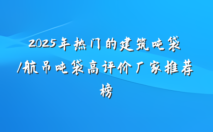 2025年热门的建筑吨袋/航吊吨袋高评价厂家推荐榜
