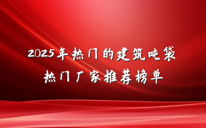 2025年热门的建筑吨袋热门厂家推荐榜单