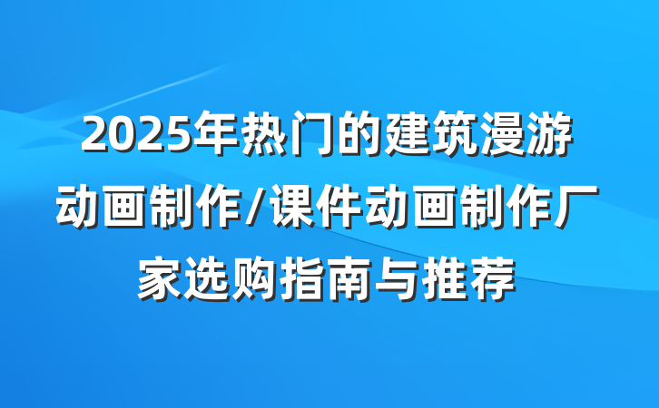 2025年热门的建筑漫游动画制作/课件动画制作厂家选购指南与推荐