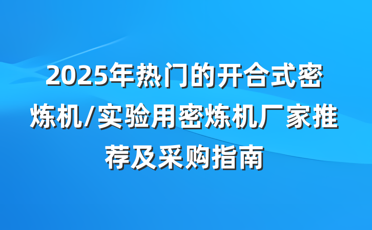 2025年热门的开合式密炼机/实验用密炼机厂家推荐及采购指南