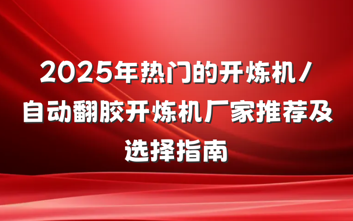 2025年热门的开炼机/自动翻胶开炼机厂家推荐及选择指南