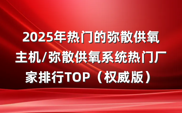 2025年热门的弥散供氧主机/弥散供氧系统热门厂家排行TOP(权威版)
