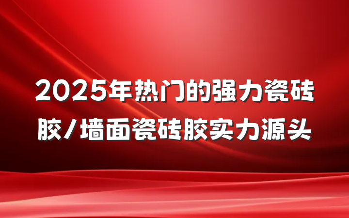 2025年热门的强力瓷砖胶/墙面瓷砖胶实力源头