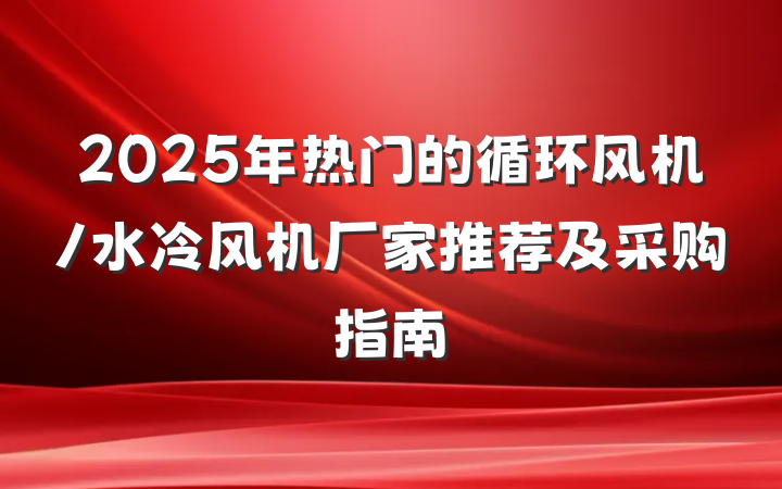 2025年热门的循环风机/水冷风机厂家推荐及采购指南