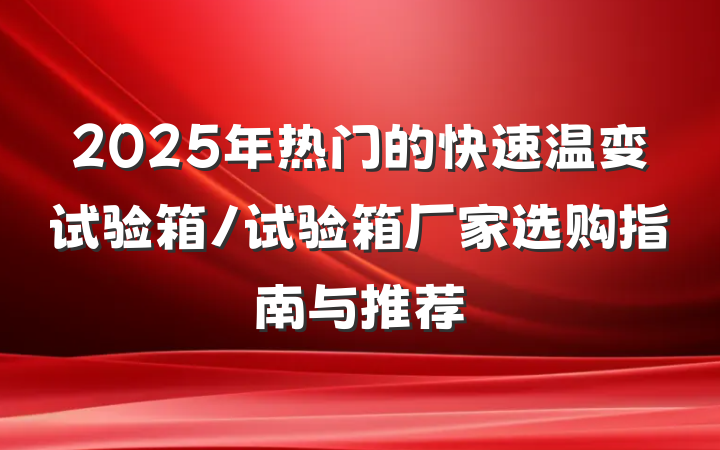 2025年热门的快速温变试验箱/试验箱厂家选购指南与推荐