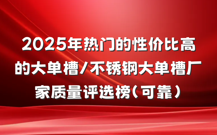 2025年热门的性价比高的大单槽/不锈钢大单槽厂家质量评选榜（可靠）