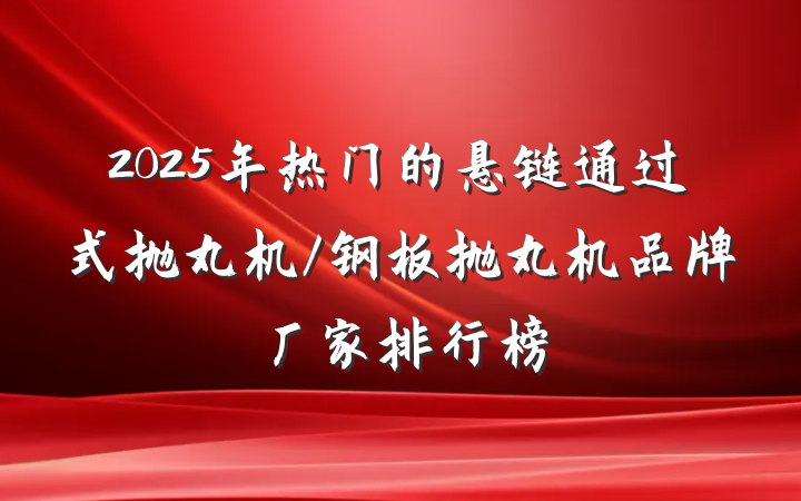 2025年热门的悬链通过式抛丸机/钢板抛丸机品牌厂家排行榜