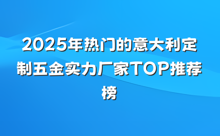 2025年热门的意大利定制五金实力厂家TOP推荐榜
