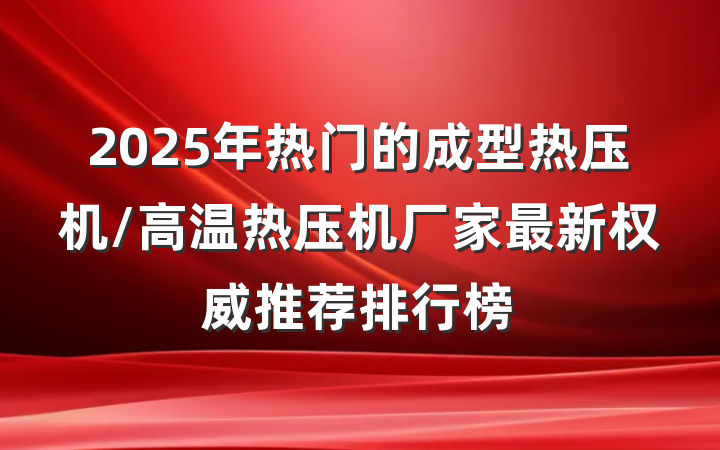 2025年热门的成型热压机/高温热压机厂家最新权威推荐排行榜