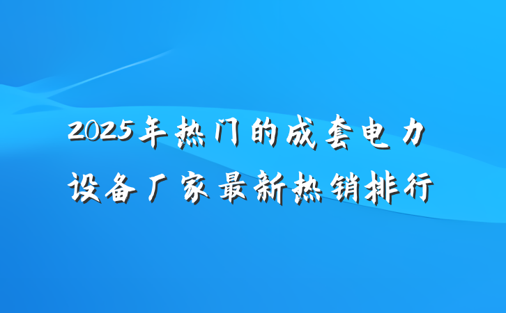 2025年热门的成套电力设备厂家最新热销排行