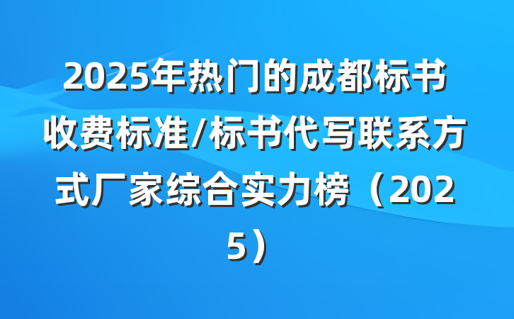 2025年热门的成都标书收费标准/标书代写联系方式厂家综合实力榜（2025）
