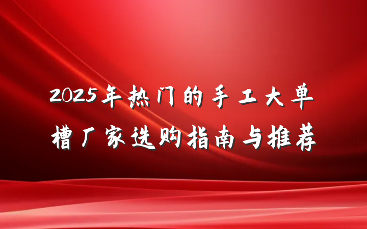 2025年热门的手工大单槽厂家选购指南与推荐
