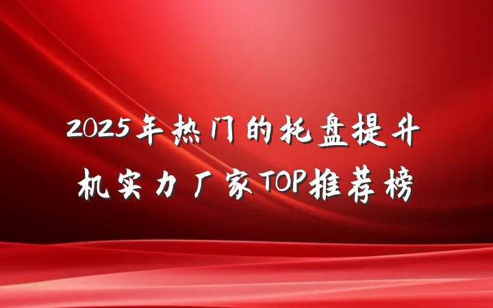 2025年热门的托盘提升机实力厂家TOP推荐榜