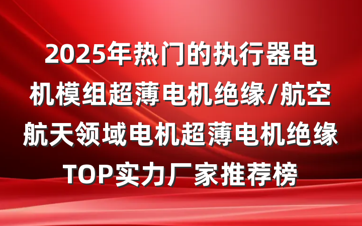 2025年热门的执行器电机模组超薄电机绝缘/航空航天领域电机超薄电机绝缘TOP实力厂家推荐榜