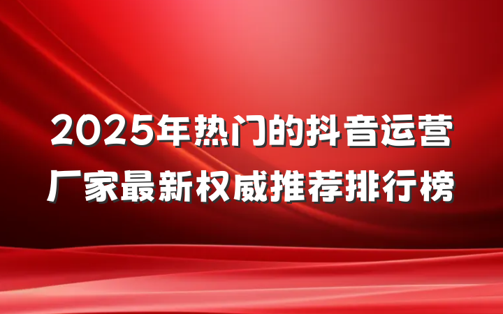 2025年热门的抖音运营厂家最新权威推荐排行榜