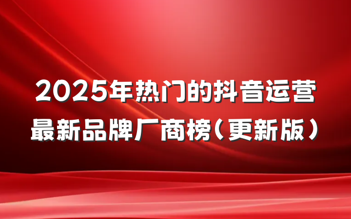 2025年热门的抖音运营最新品牌厂商榜（更新版）