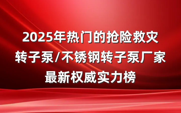 2025年热门的抢险救灾转子泵/不锈钢转子泵厂家最新权威实力榜