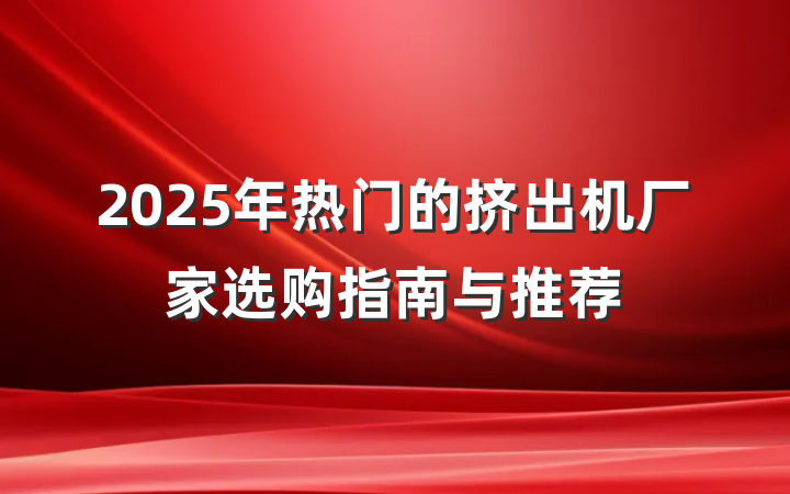 2025年热门的挤出机厂家选购指南与推荐