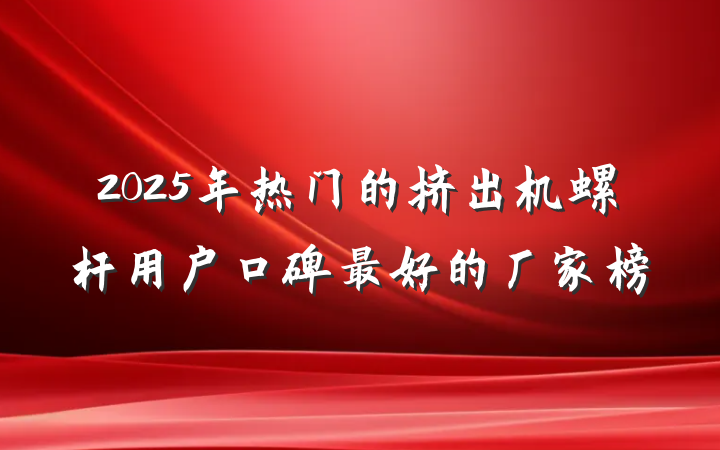 2025年热门的挤出机螺杆用户口碑最好的厂家榜