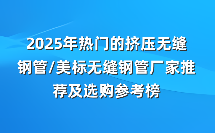 2025年热门的挤压无缝钢管/美标无缝钢管厂家推荐及选购参考榜