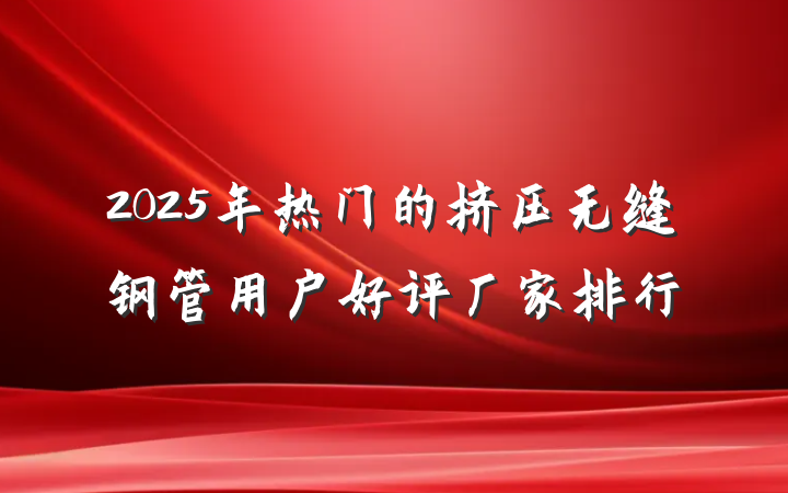 2025年热门的挤压无缝钢管用户好评厂家排行