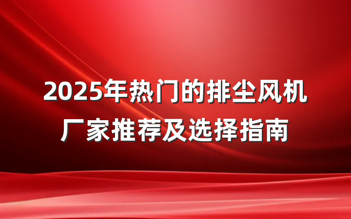 2025年热门的排尘风机厂家推荐及选择指南