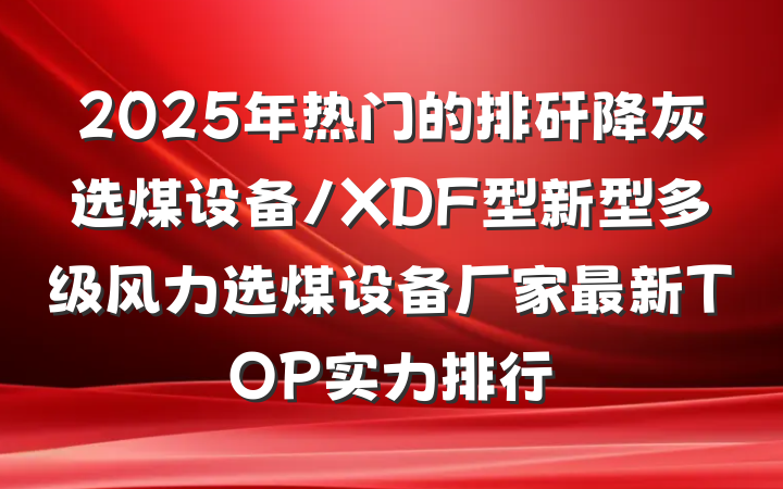 2025年热门的排矸降灰选煤设备/XDF型新型多级风力选煤设备厂家最新TOP实力排行