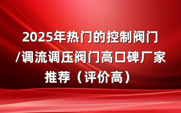 2025年热门的控制阀门/调流调压阀门高口碑厂家推荐（评价高）