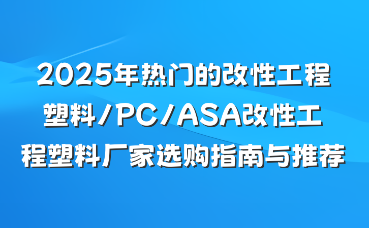 2025年热门的改性工程塑料/PC/ASA改性工程塑料厂家选购指南与推荐