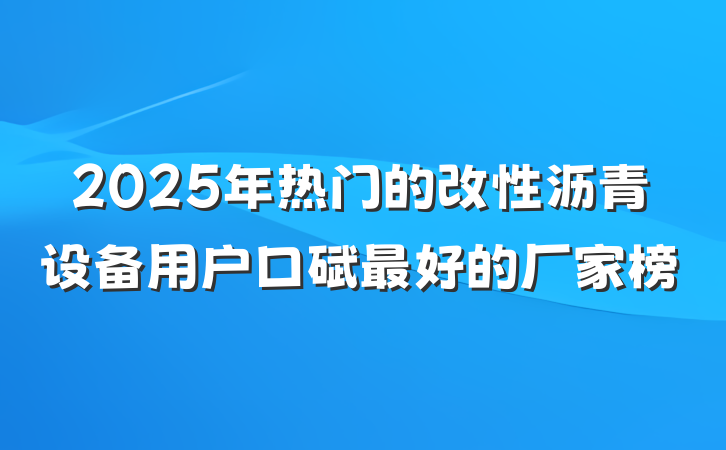2025年热门的改性沥青设备用户口碑最好的厂家榜