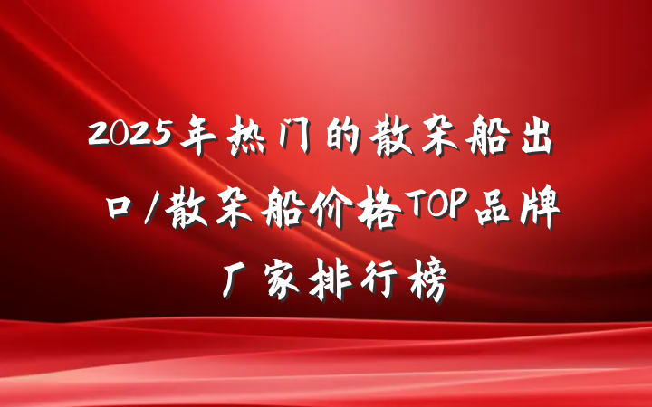 2025年热门的散杂船出口/散杂船价格TOP品牌厂家排行榜