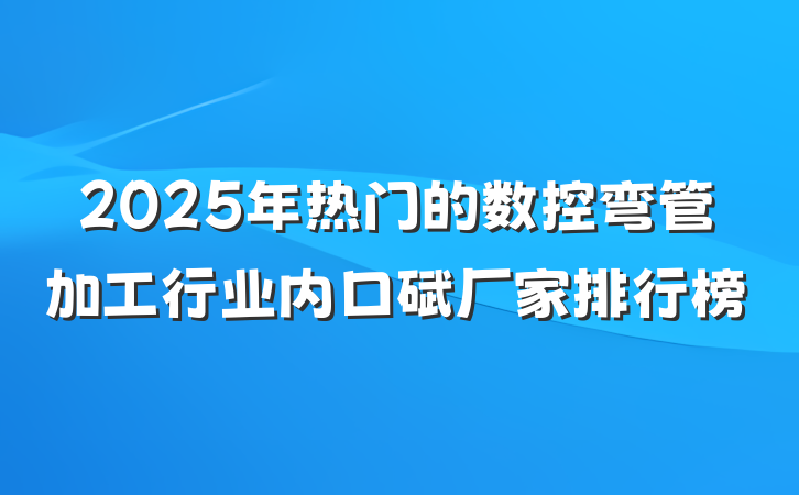 2025年热门的数控弯管加工行业内口碑厂家排行榜