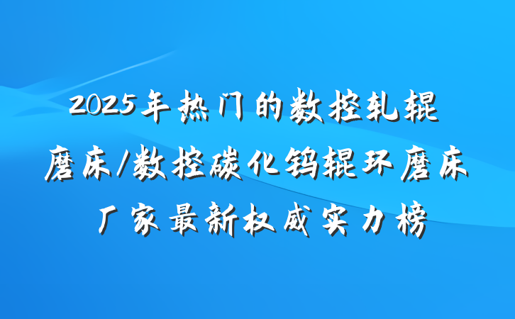 2025年热门的数控轧辊磨床/数控碳化钨辊环磨床厂家最新权威实力榜