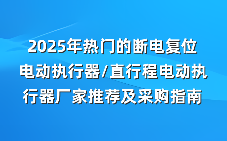 2025年热门的断电复位电动执行器/直行程电动执行器厂家推荐及采购指南