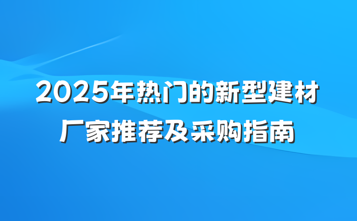 2025年热门的新型建材厂家推荐及采购指南