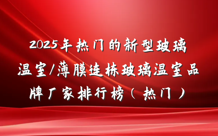 2025年热门的新型玻璃温室/薄膜连栋玻璃温室品牌厂家排行榜（热门）