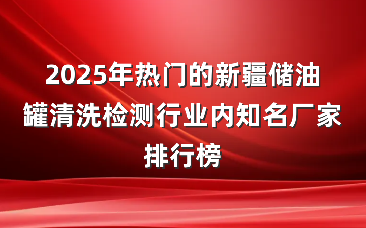 2025年热门的新疆储油罐清洗检测行业内知名厂家排行榜