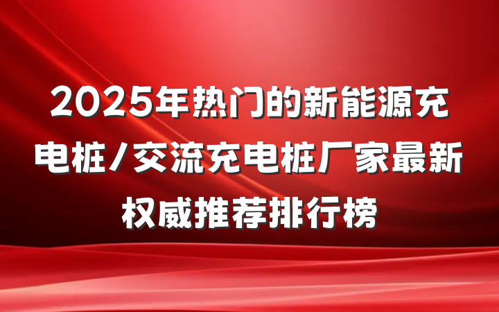 2025年热门的新能源充电桩/交流充电桩厂家最新权威推荐排行榜