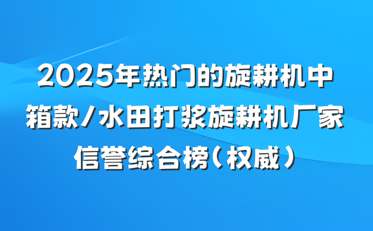 2025年热门的旋耕机中箱款/水田打浆旋耕机厂家信誉综合榜（权威）