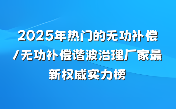 2025年热门的无功补偿/无功补偿谐波治理厂家最新权威实力榜