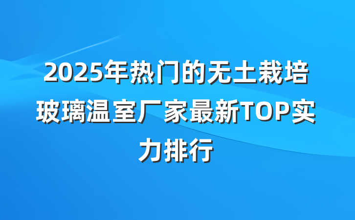 2025年热门的无土栽培玻璃温室厂家最新TOP实力排行