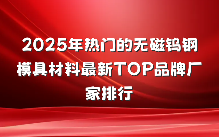 2025年热门的无磁钨钢模具材料最新TOP品牌厂家排行