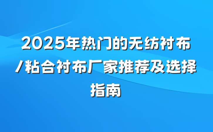 2025年热门的无纺衬布/粘合衬布厂家推荐及选择指南