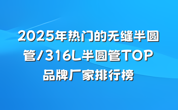 2025年热门的无缝半圆管/316L半圆管TOP品牌厂家排行榜
