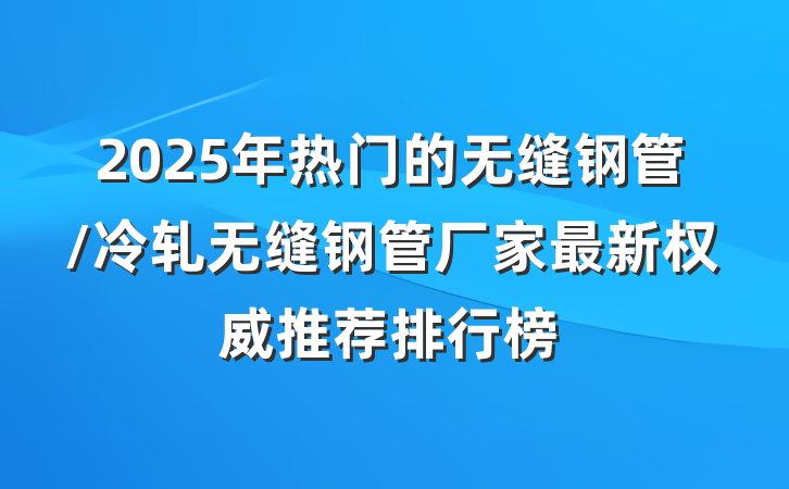 2025年热门的无缝钢管/冷轧无缝钢管厂家最新权威推荐排行榜
