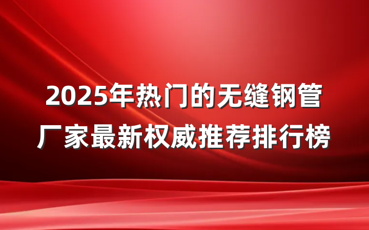 2025年热门的无缝钢管厂家最新权威推荐排行榜